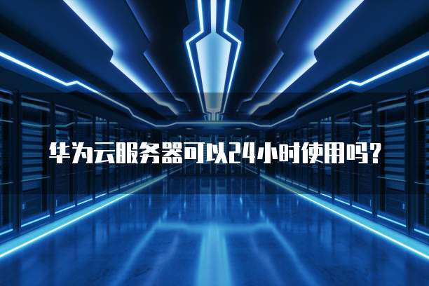 华为云服务器可以24小时使用吗?