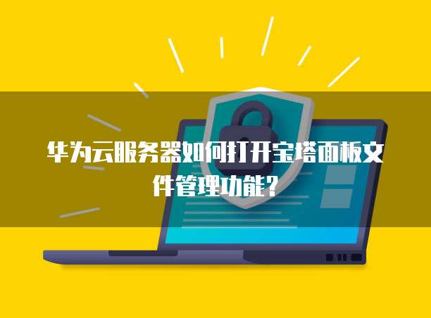 华为云服务器如何打开宝塔面板文件管理功能?