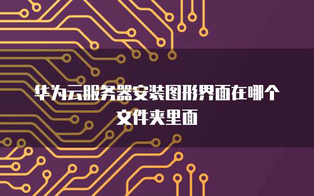 华为云服务器安装图形界面在哪个文件夹里面