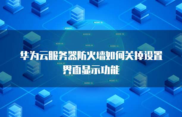 华为云服务器防火墙如何关掉设置界面显示功能