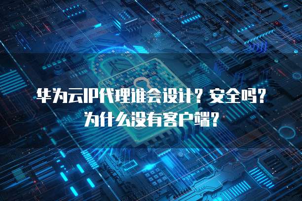 华为云IP代理谁会设计?安全吗?为什么没有客户端?