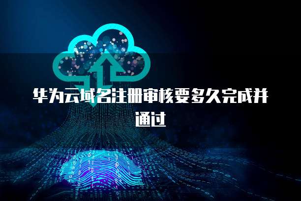 华为云域名注册审核要多久完成并通过