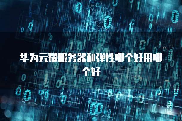 华为云耀服务器和弹性哪个好用哪个好