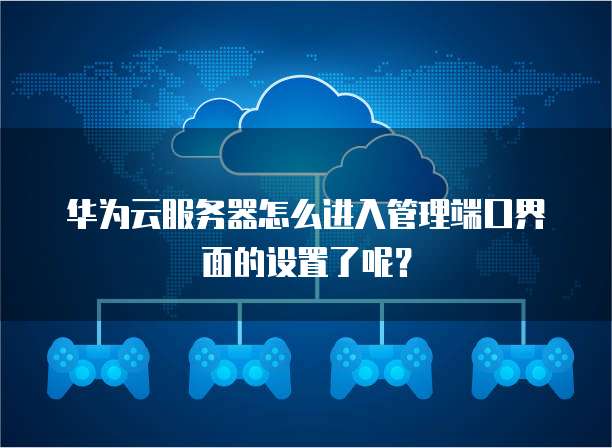 华为云服务器怎么进入管理端口界面的设置了呢？