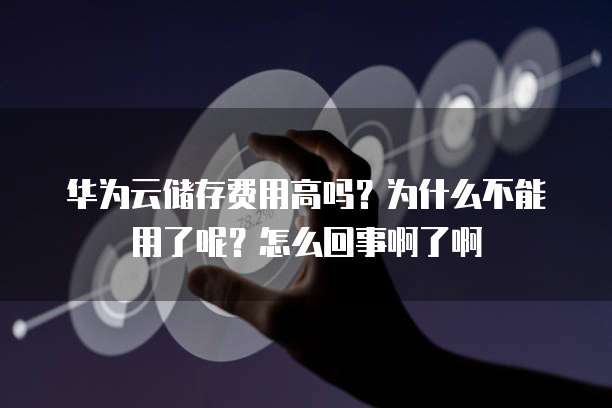 华为云储存费用高吗?为什么不能用了呢?怎么回事啊了啊