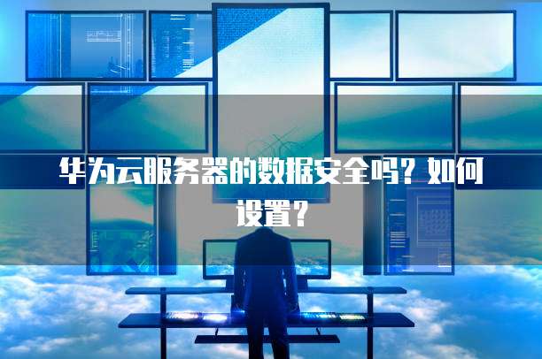 华为云服务器的数据安全吗?如何设置?
