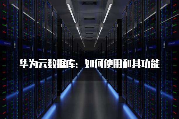 华为云数据库：如何使用和其功能