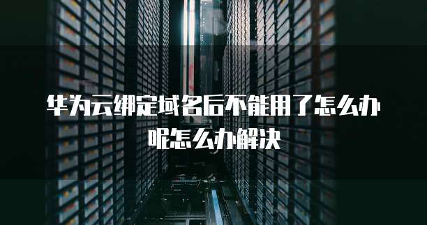 华为云绑定域名后不能用了怎么办呢怎么办解决