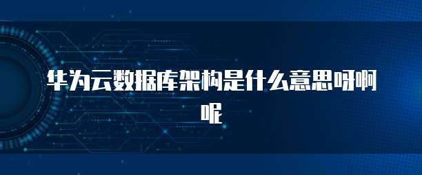 华为云数据库架构是什么意思呀啊呢