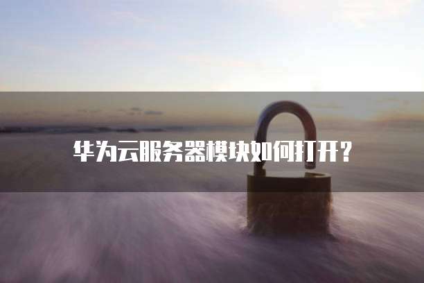 华为云服务器模块如何打开?