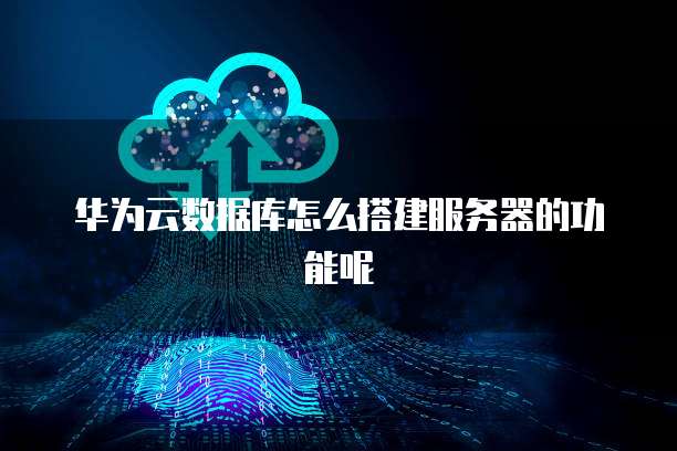 华为云数据库怎么搭建服务器的功能呢
