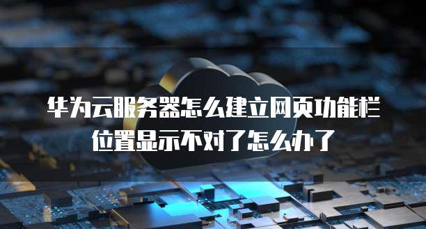 华为云服务器怎么建立网页功能栏位置显示不对了怎么办了