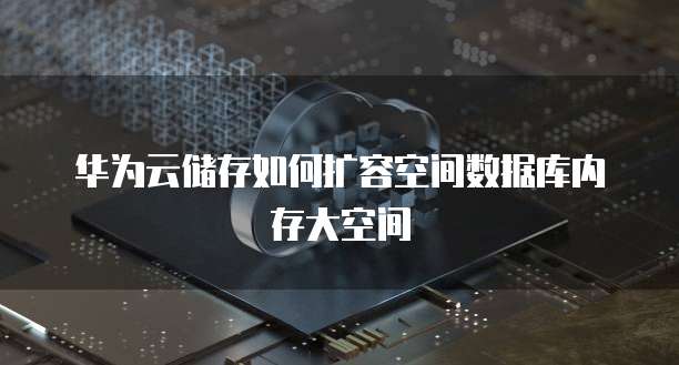 华为云储存如何扩容空间数据库内存大空间