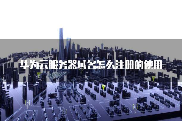 华为云服务器域名怎么注册的使用