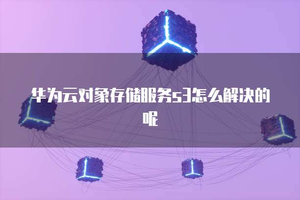 华为云对象存储服务s3怎么解决的呢