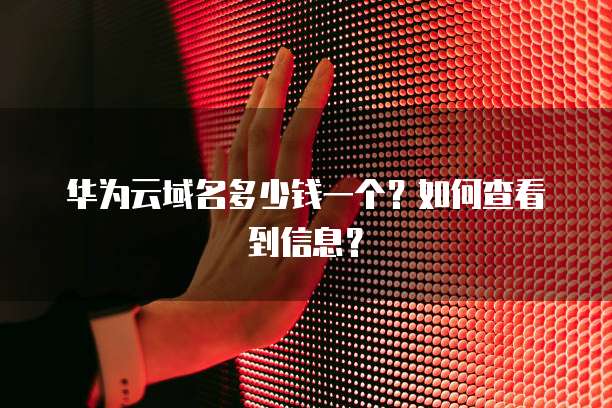 华为云域名多少钱一个?如何查看到信息?