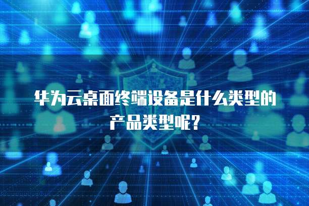 华为云桌面终端设备是什么类型的产品类型呢？