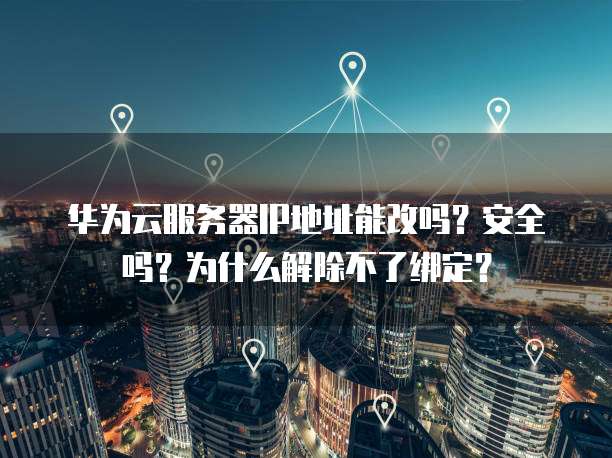 华为云服务器IP地址能改吗?安全吗?为什么解除不了绑定?
