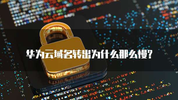 华为云域名转出为什么那么慢?