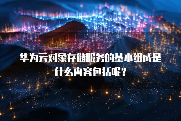 华为云对象存储服务的基本组成是什么内容包括呢?