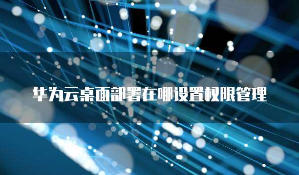华为云桌面部署在哪设置权限管理
