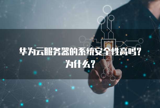 华为云服务器的系统安全性高吗?为什么?