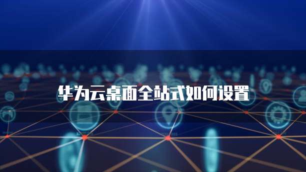 华为云桌面全站式如何设置