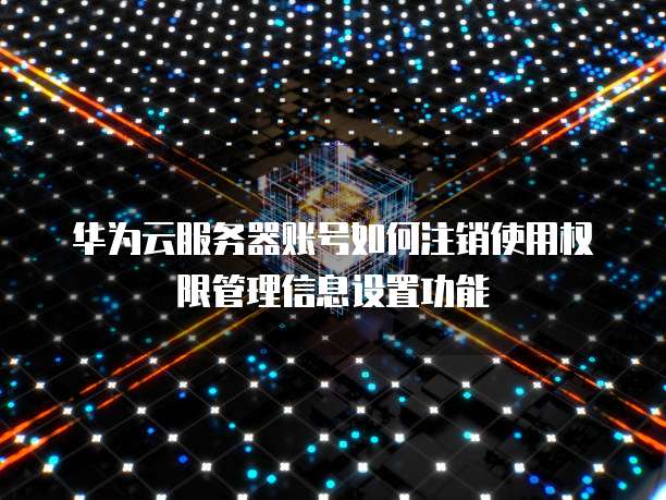 华为云服务器账号如何注销使用权限管理信息设置功能