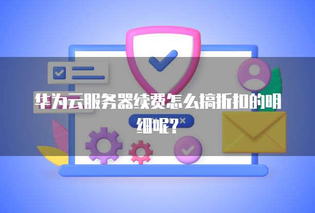 华为云服务器续费怎么搞折扣的明细呢?