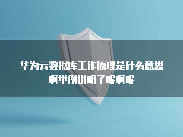 华为云数据库工作原理是什么意思啊举例说明了呢啊呢
