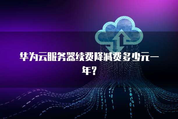华为云服务器续费降减费多少元一年？