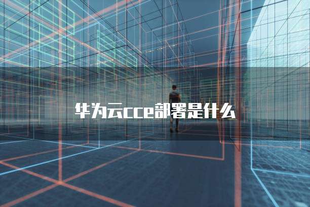华为云cce部署是什么