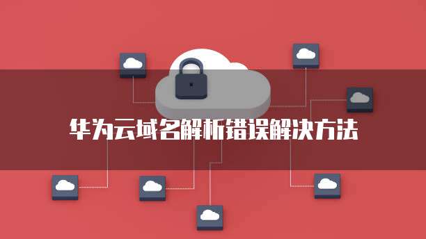 华为云域名解析错误解决方法