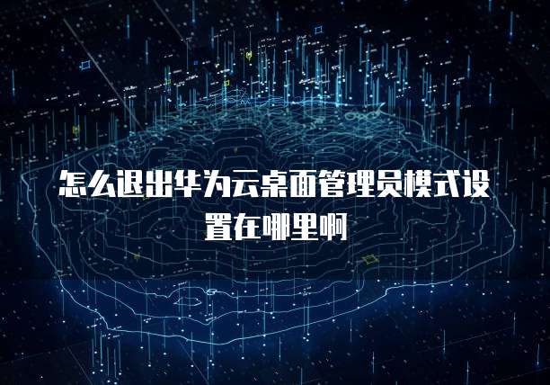 怎么退出华为云桌面管理员模式设置在哪里啊