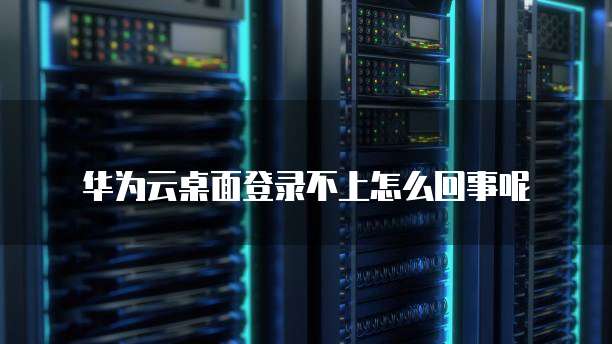华为云桌面登录不上怎么回事呢
