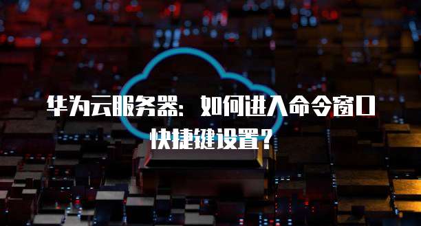 华为云服务器:如何进入命令窗口快捷键设置?