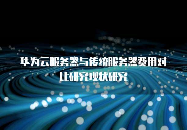 华为云服务器与传统服务器费用对比研究现状研究