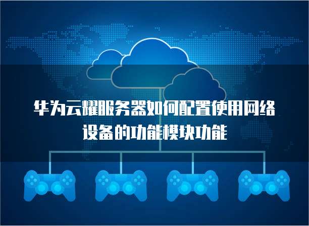 华为云耀服务器如何配置使用网络设备的功能模块功能