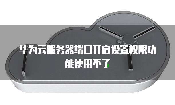 华为云服务器端口开启设置权限功能使用不了