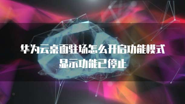 华为云桌面驻场怎么开启功能模式显示功能已停止