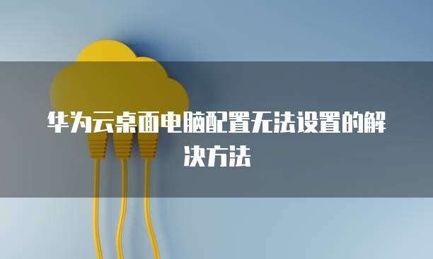 华为云桌面电脑配置无法设置的解决方法