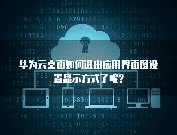 华为云桌面如何退出应用界面图设置显示方式了呢?