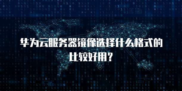 华为云服务器镜像选择什么格式的比较好用？
