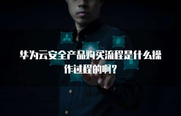 华为云安全产品购买流程是什么操作过程的啊?