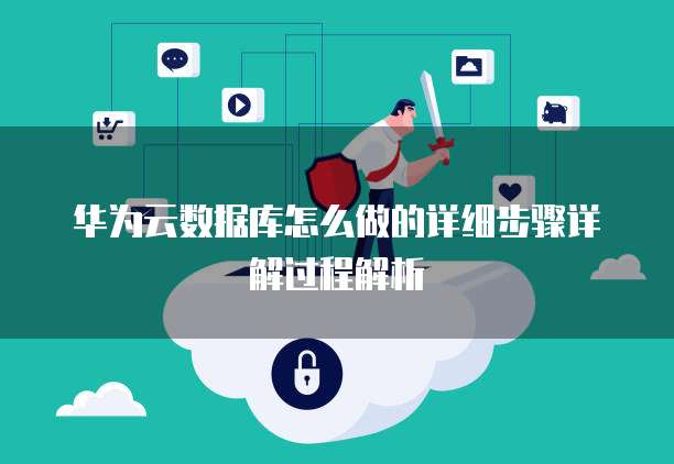 华为云数据库怎么做的详细步骤详解过程解析
