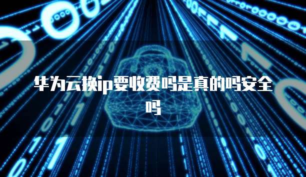 华为云换ip要收费吗是真的吗安全吗