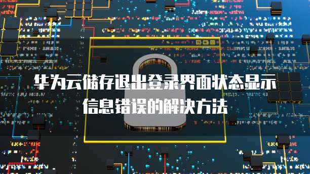 华为云储存退出登录界面状态显示信息错误的解决方法