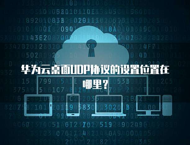 华为云桌面UDP协议的设置位置在哪里?