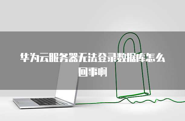 华为云服务器无法登录数据库怎么回事啊