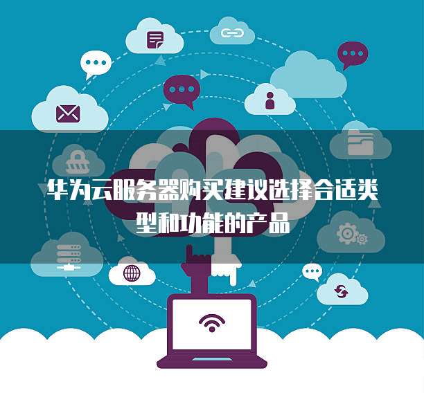 华为云服务器购买建议选择合适类型和功能的产品